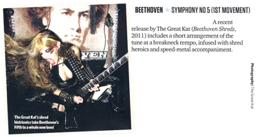 TOTAL GUITAR MAGAZINE FEATURES THE GREAT KAT IN "BEETHOVEN SYMPHONY NO 5 (1ST MOVEMENT)"! "The Great Kat (Beethoven Shreds) includes a short arrangement of the tune [Beethoven Symphony No 5] at a breakneck tempo, infused with shred heroics and speed-metal accompaniment. The Great Kat's shred histrionics take Beethoven's Fifth to a whole new level...Bach's Brandenburg Concerto #3. The Great Kat provides 100 seconds of utterly mad shred guitar with multiple lead parts weaving in and out of each other, all played at lightning pace." - Total Guitar Magazine (July 2012 Issue)